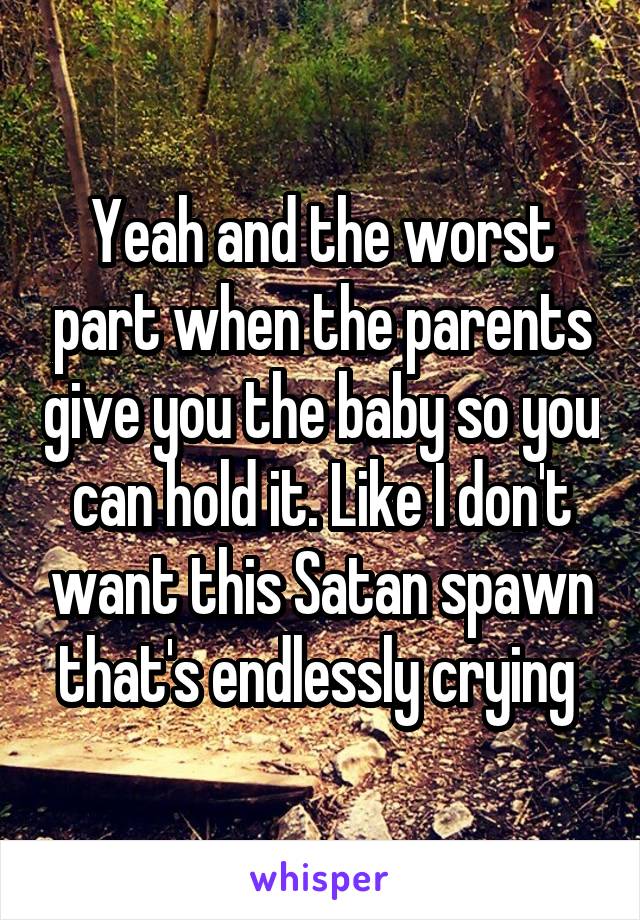 Yeah and the worst part when the parents give you the baby so you can hold it. Like I don't want this Satan spawn that's endlessly crying 