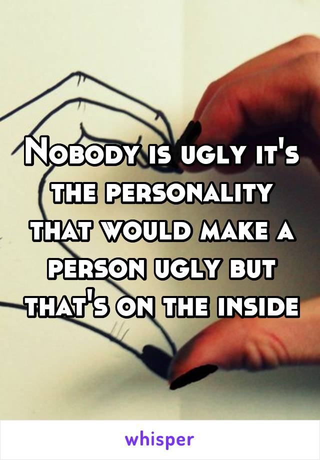 Nobody is ugly it's the personality that would make a person ugly but that's on the inside