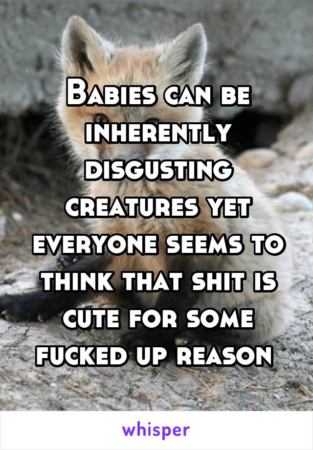 Babies can be inherently disgusting creatures yet everyone seems to think that shit is cute for some fucked up reason 