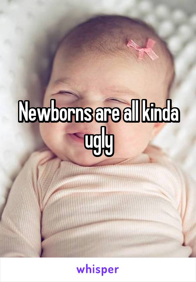 Newborns are all kinda ugly
