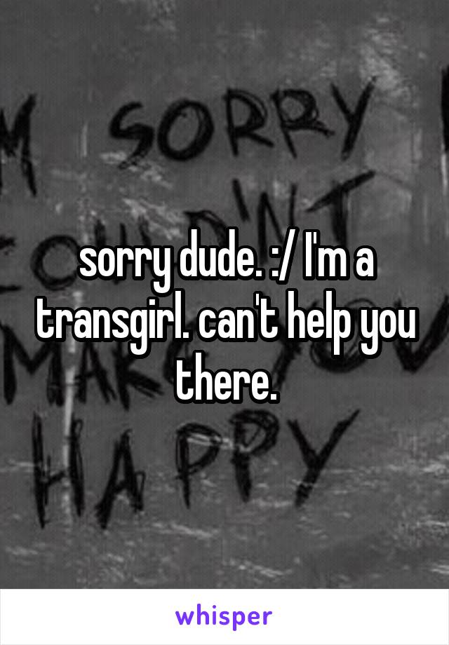 sorry dude. :/ I'm a transgirl. can't help you there.