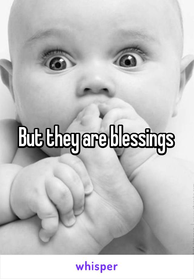 But they are blessings 