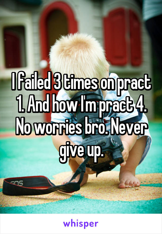 I failed 3 times on pract 1. And how I'm pract 4. No worries bro. Never give up.