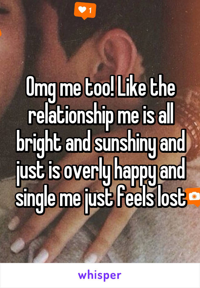 Omg me too! Like the relationship me is all bright and sunshiny and just is overly happy and single me just feels lost