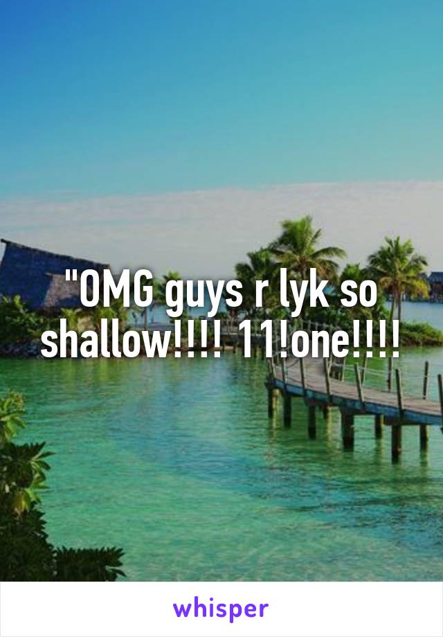"OMG guys r lyk so shallow!!!! 11!one!!!!