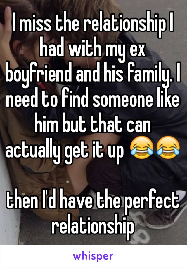 I miss the relationship I had with my ex boyfriend and his family. I need to find someone like him but that can actually get it up 😂😂

then I'd have the perfect relationship
