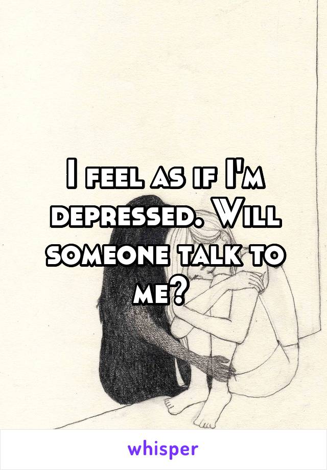 I feel as if I'm depressed. Will someone talk to me? 