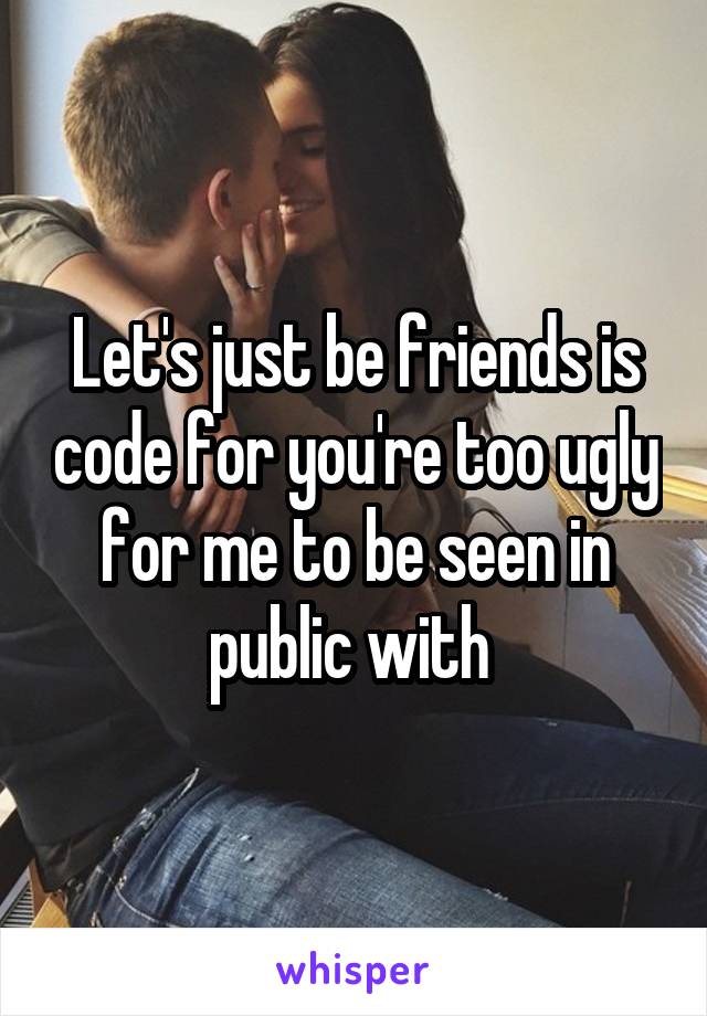 Let's just be friends is code for you're too ugly for me to be seen in public with 
