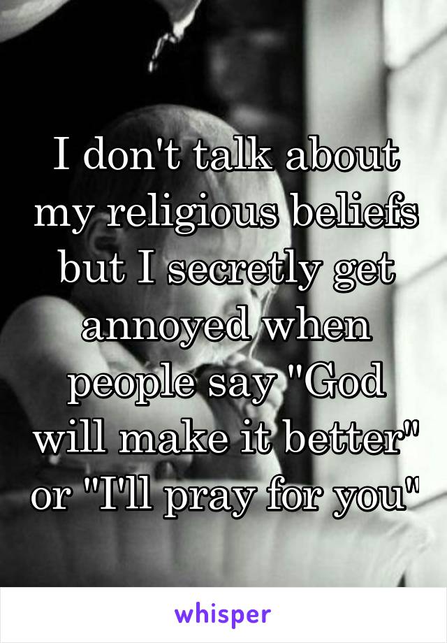 I don't talk about my religious beliefs but I secretly get annoyed when people say "God will make it better" or "I'll pray for you"