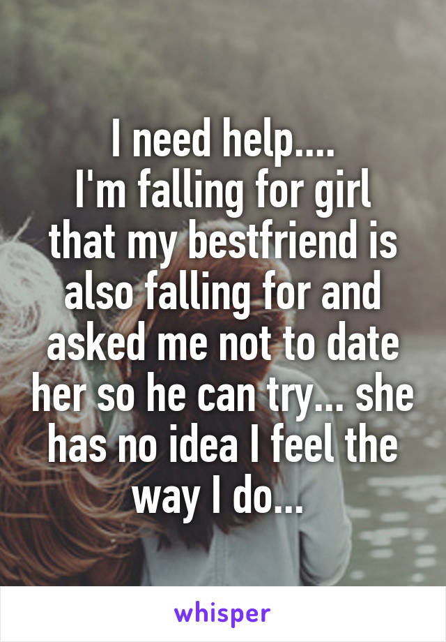 I need help....
I'm falling for girl that my bestfriend is also falling for and asked me not to date her so he can try... she has no idea I feel the way I do... 