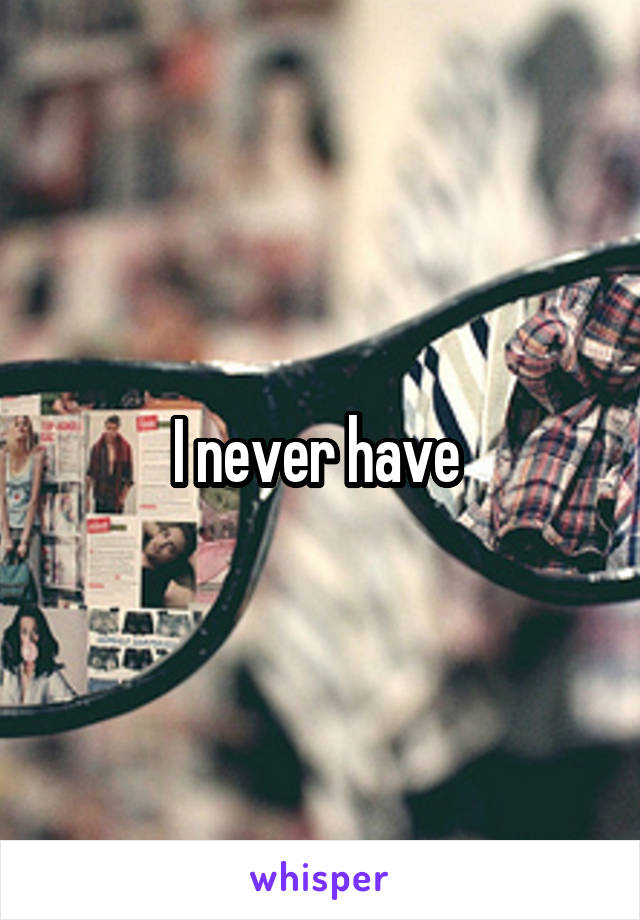 I never have 