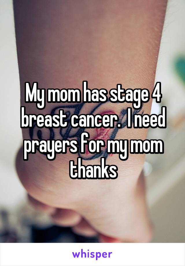 My mom has stage 4 breast cancer.  I need prayers for my mom thanks
