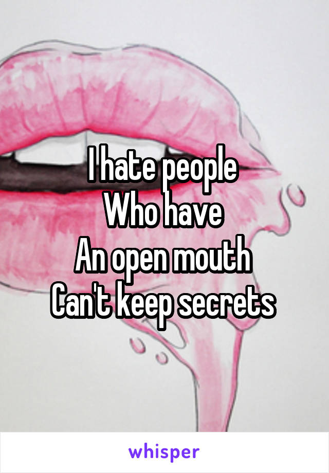I hate people 
Who have 
An open mouth 
Can't keep secrets 