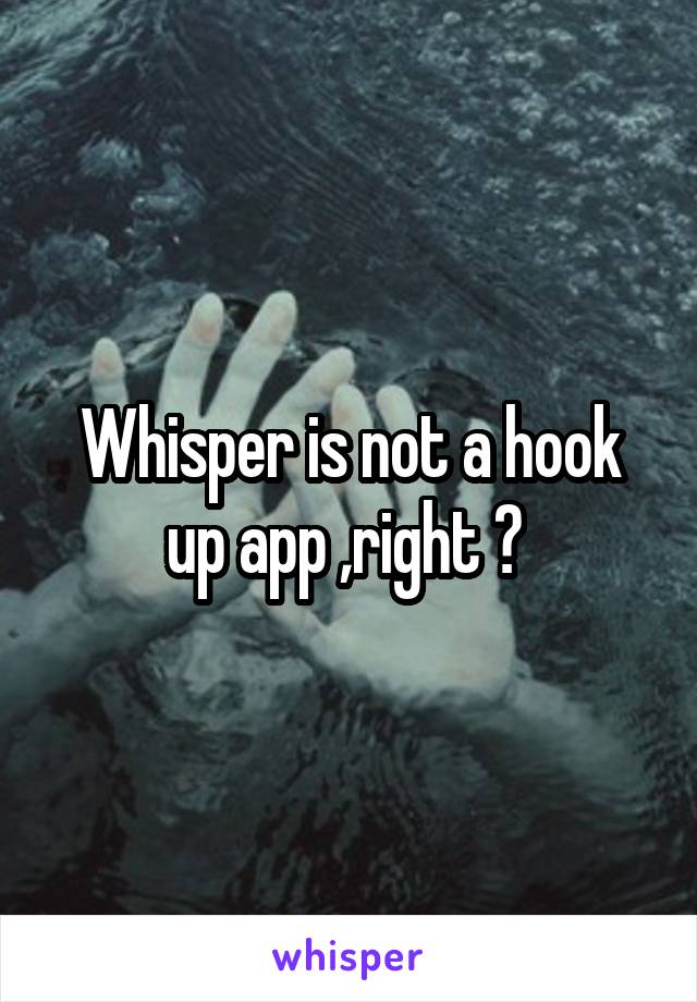 Whisper is not a hook up app ,right ? 