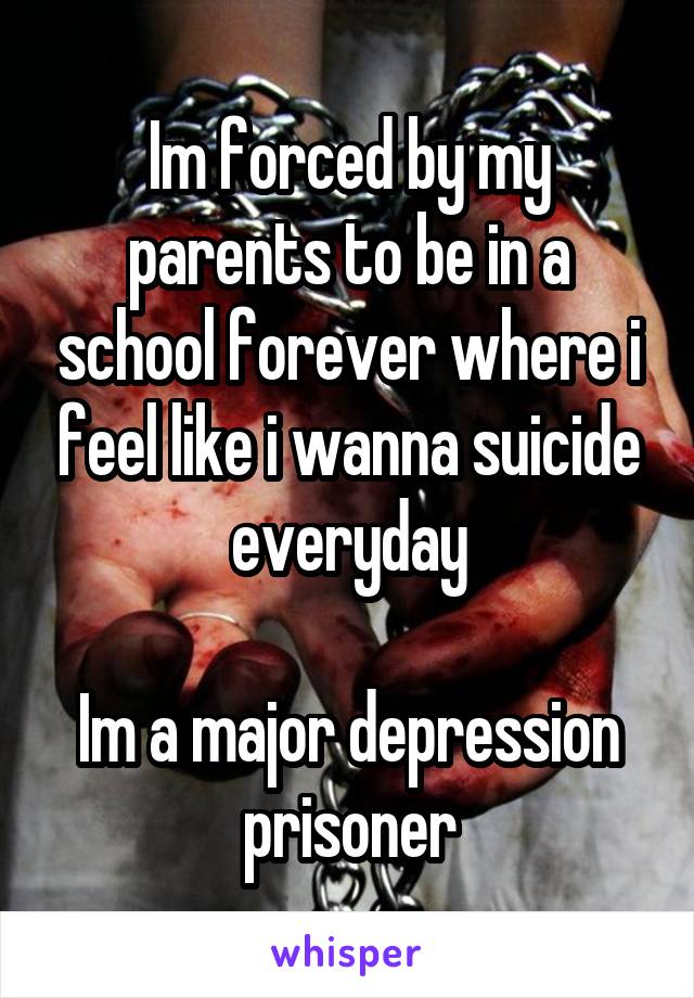 Im forced by my parents to be in a school forever where i feel like i wanna suicide everyday

Im a major depression prisoner