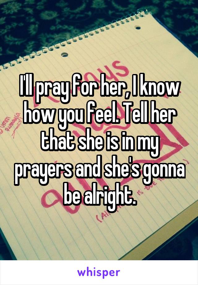 I'll pray for her, I know how you feel. Tell her that she is in my prayers and she's gonna be alright.