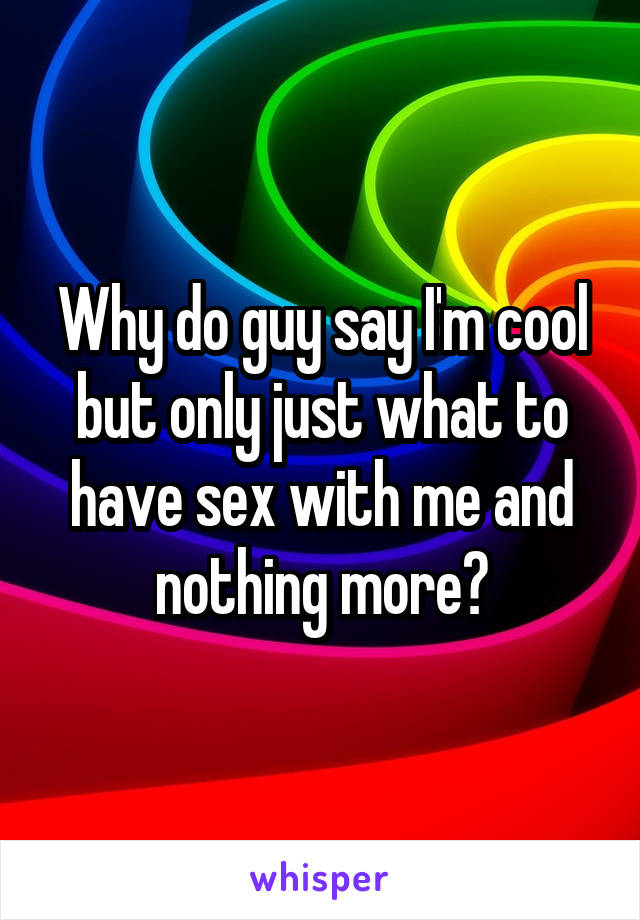 Why do guy say I'm cool but only just what to have sex with me and nothing more?