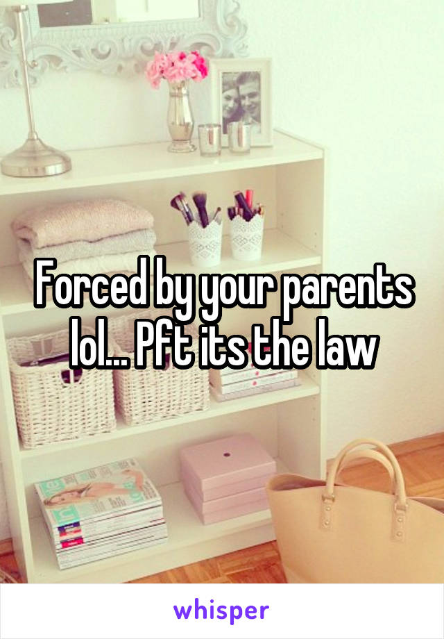 Forced by your parents lol... Pft its the law