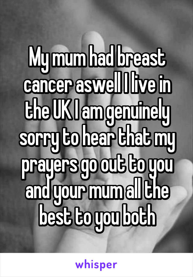 My mum had breast cancer aswell I live in the UK I am genuinely sorry to hear that my prayers go out to you and your mum all the best to you both