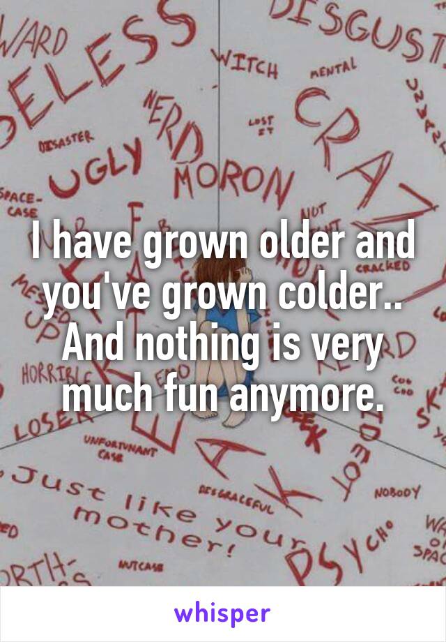 I have grown older and you've grown colder.. And nothing is very much fun anymore.