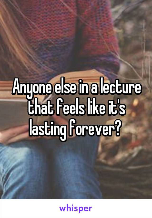 Anyone else in a lecture that feels like it's lasting forever? 