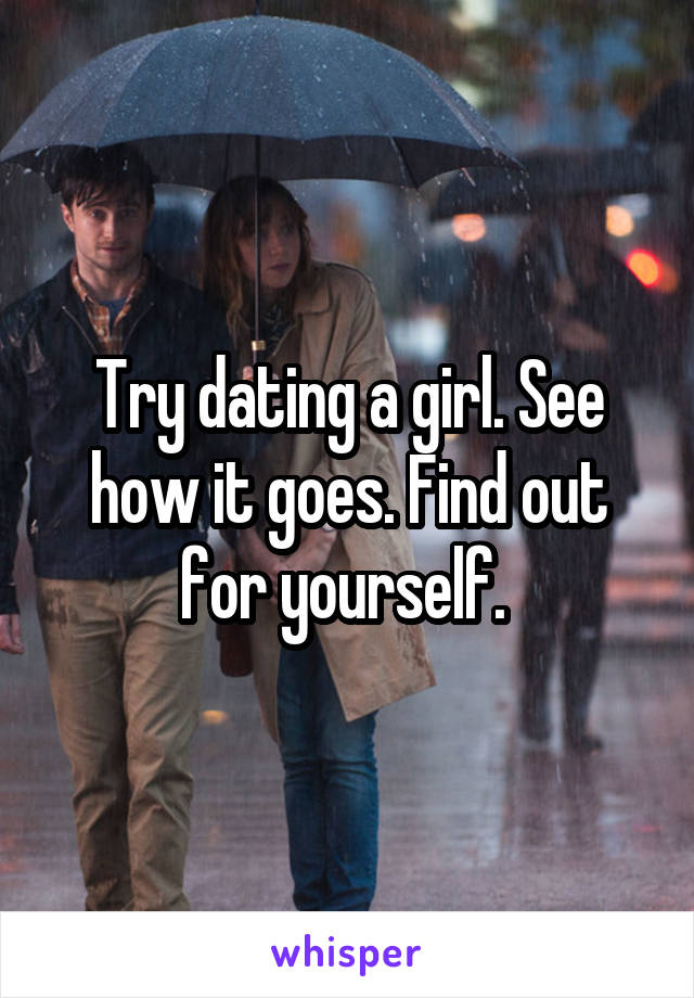 Try dating a girl. See how it goes. Find out for yourself. 
