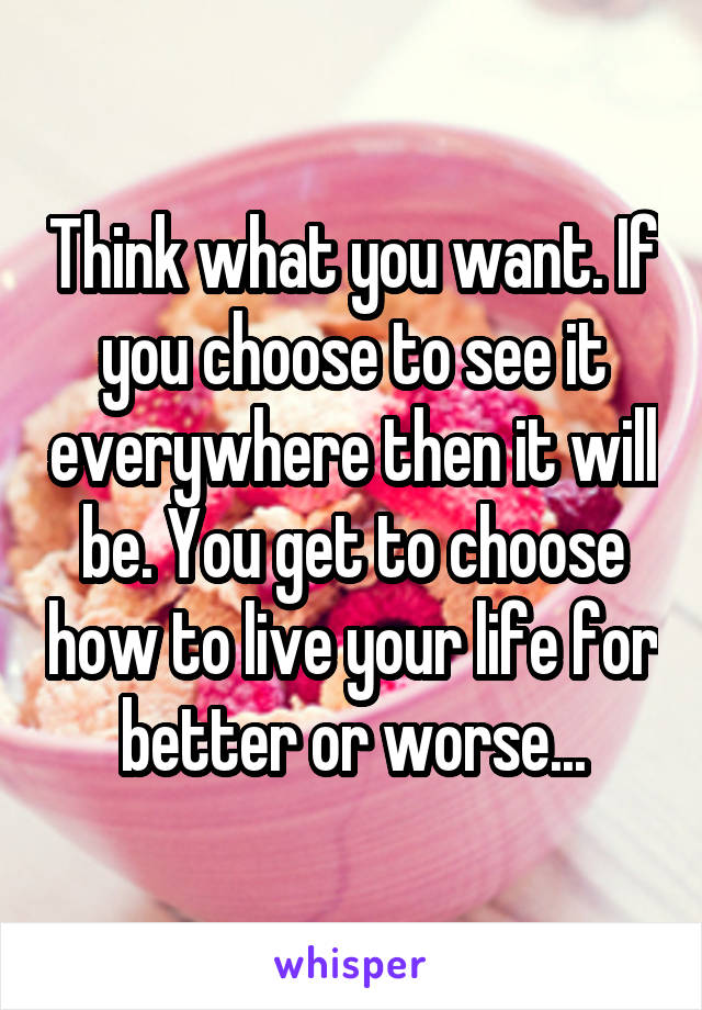 Think what you want. If you choose to see it everywhere then it will be. You get to choose how to live your life for better or worse...