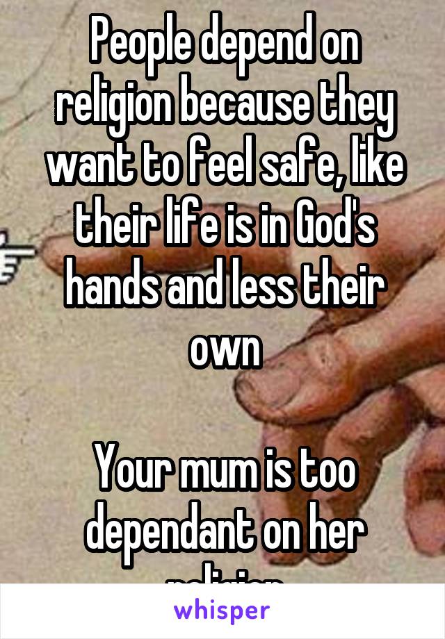 People depend on religion because they want to feel safe, like their life is in God's hands and less their own

Your mum is too dependant on her religion
