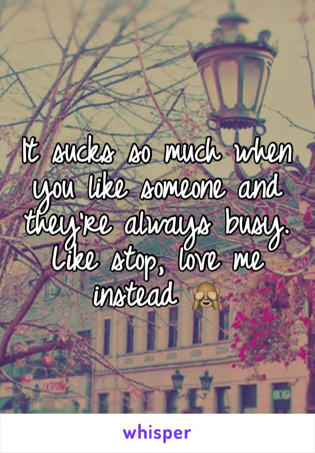 It sucks so much when you like someone and they're always busy. Like stop, love me instead 🙈