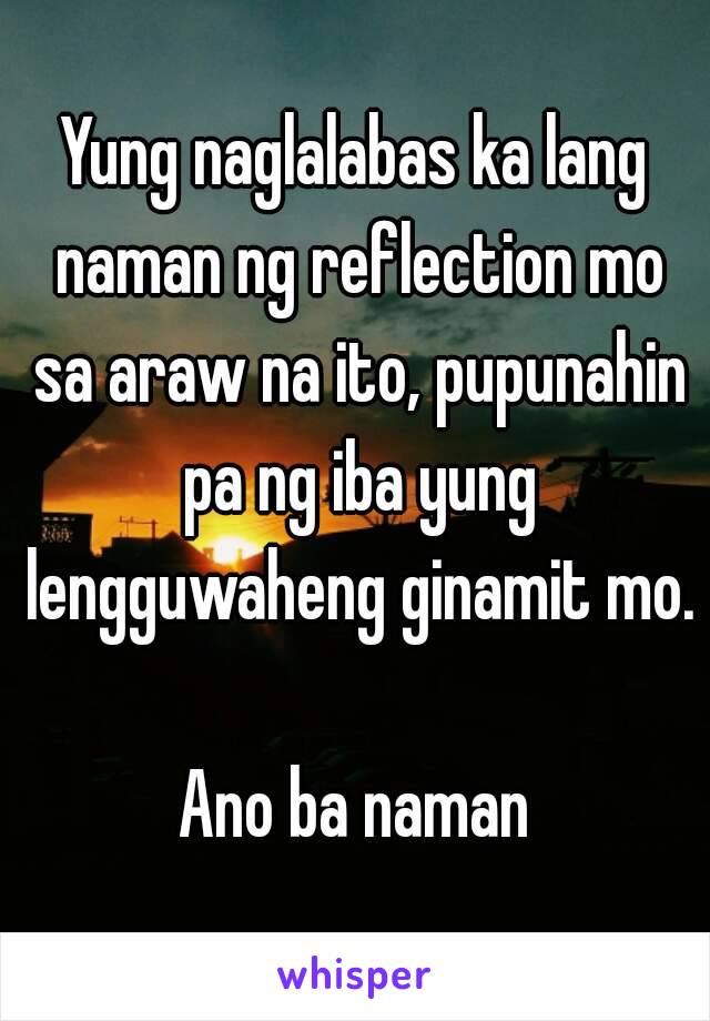 Yung naglalabas ka lang naman ng reflection mo sa araw na ito, pupunahin pa ng iba yung lengguwaheng ginamit mo.

Ano ba naman