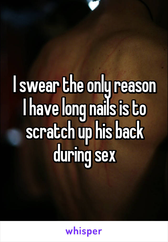 I swear the only reason I have long nails is to scratch up his back during sex
