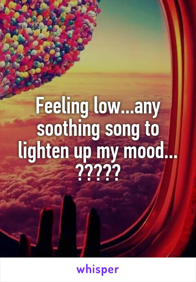 Feeling low...any soothing song to lighten up my mood... ?????