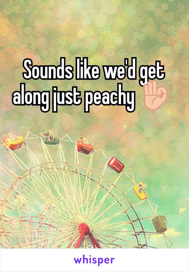 Sounds like we'd get along just peachy 👌 