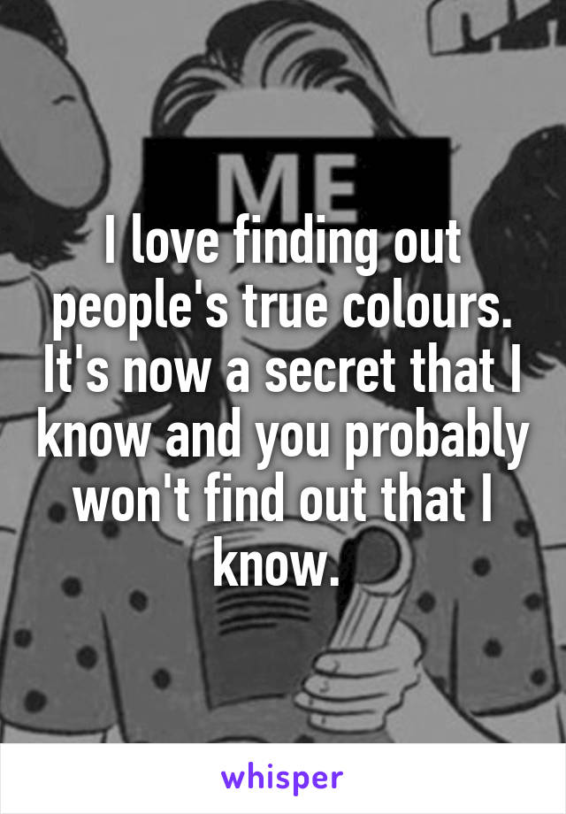 I love finding out people's true colours. It's now a secret that I know and you probably won't find out that I know. 