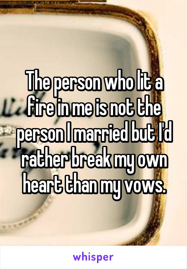 The person who lit a fire in me is not the person I married but I'd rather break my own heart than my vows.
