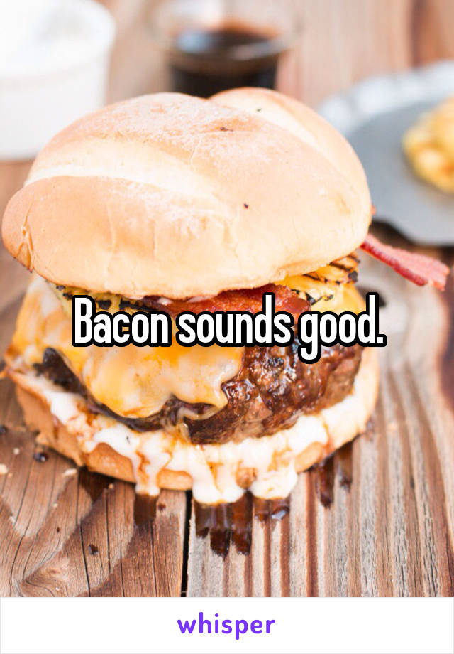 Bacon sounds good.