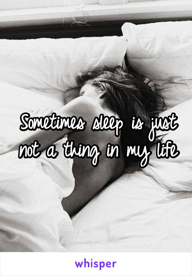 Sometimes sleep is just not a thing in my life