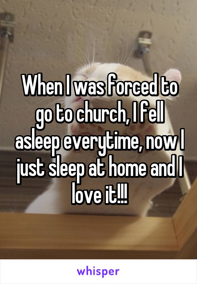 When I was forced to go to church, I fell asleep everytime, now I just sleep at home and I love it!!!