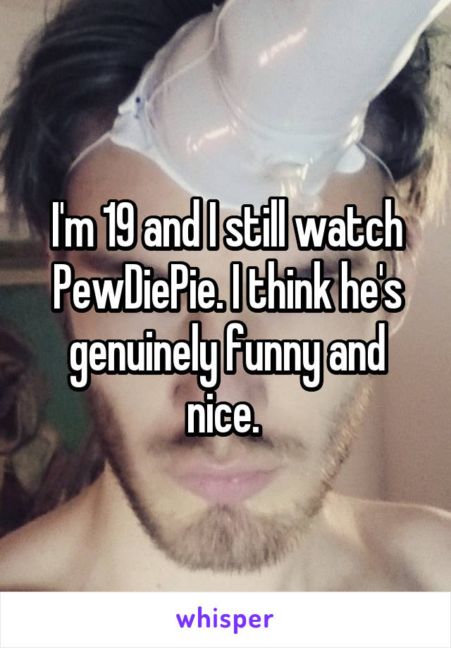 I'm 19 and I still watch PewDiePie. I think he's genuinely funny and nice. 