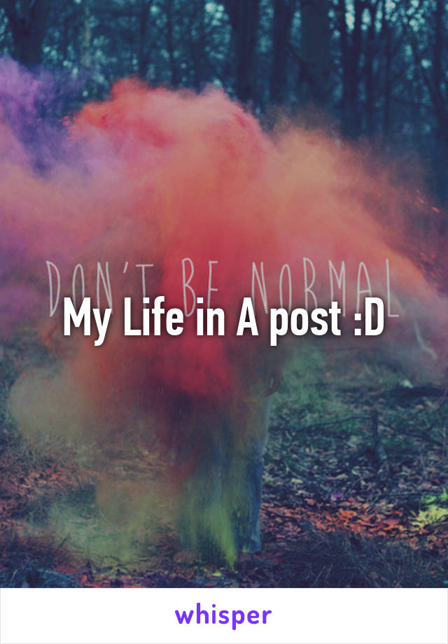 My Life in A post :D
