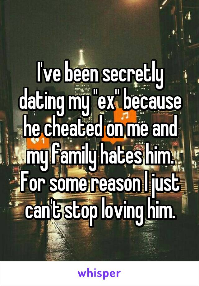 I've been secretly dating my "ex" because he cheated on me and my family hates him. For some reason I just can't stop loving him.