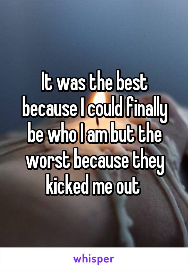 It was the best because I could finally be who I am but the worst because they kicked me out 
