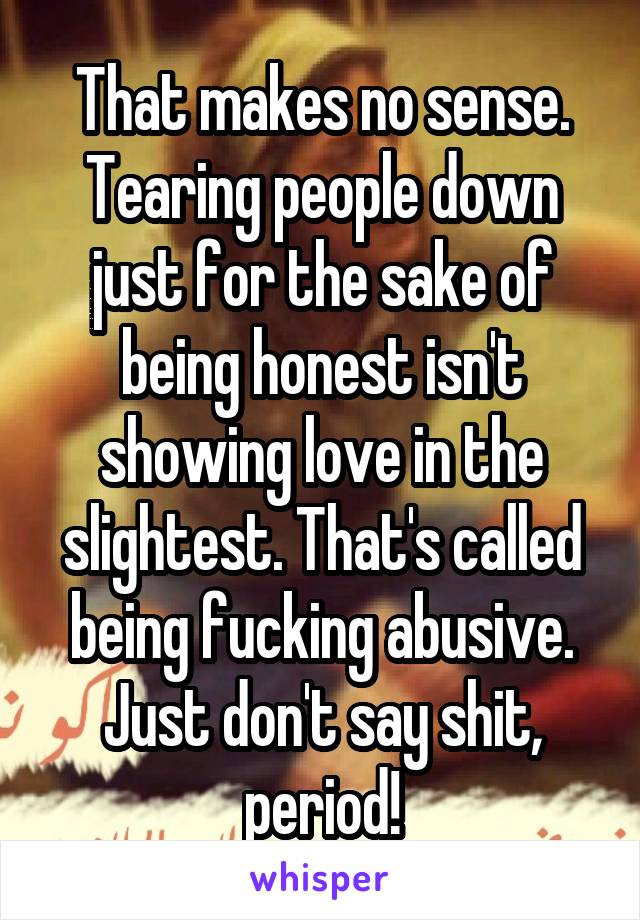 That makes no sense. Tearing people down just for the sake of being honest isn't showing love in the slightest. That's called being fucking abusive. Just don't say shit, period!