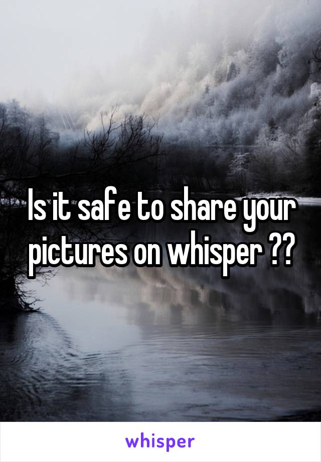 Is it safe to share your pictures on whisper ??