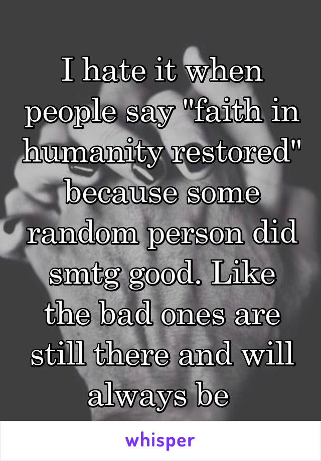 I hate it when people say "faith in humanity restored" because some random person did smtg good. Like the bad ones are still there and will always be 
