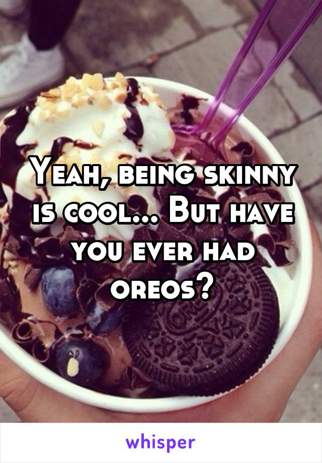 Yeah, being skinny is cool... But have you ever had oreos?