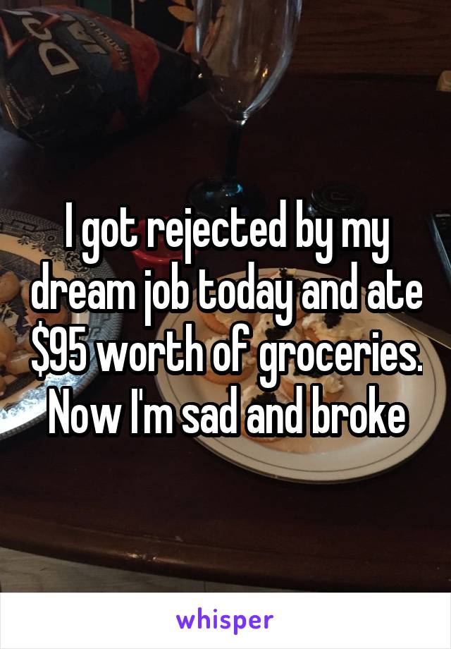 I got rejected by my dream job today and ate $95 worth of groceries.
Now I'm sad and broke