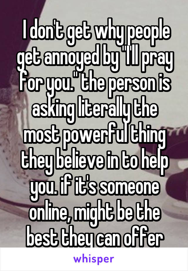  I don't get why people get annoyed by "I'll pray for you." the person is asking literally the most powerful thing they believe in to help you. if it's someone online, might be the best they can offer