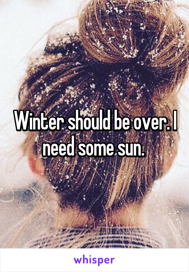 Winter should be over. I need some sun. 