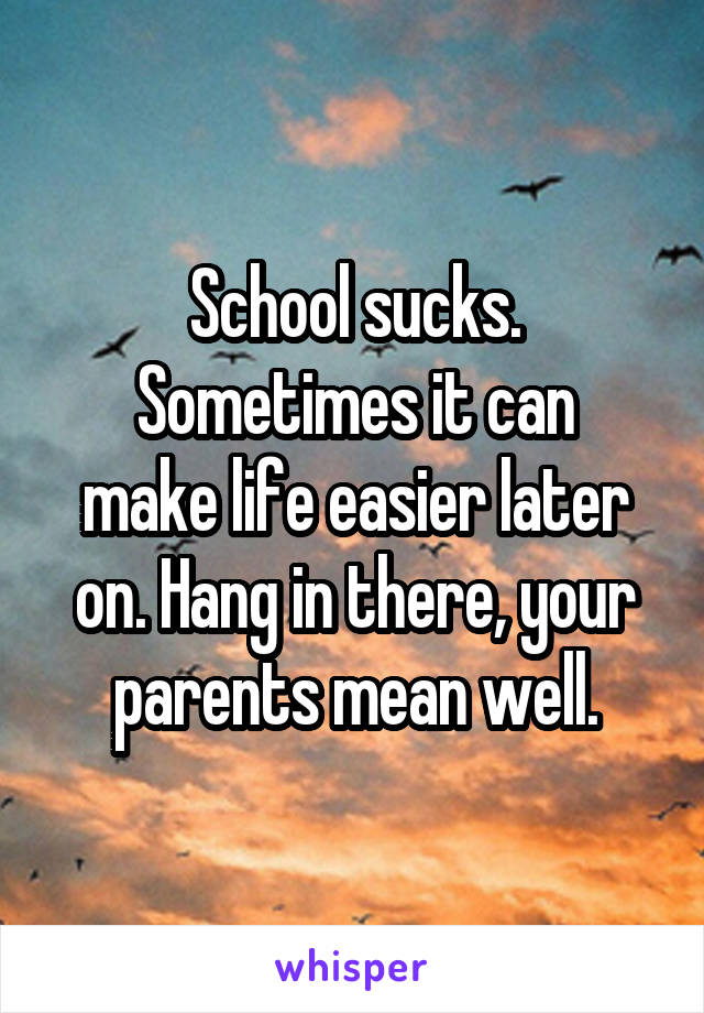 School sucks.
Sometimes it can make life easier later on. Hang in there, your parents mean well.
